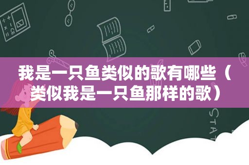 我是一只鱼类似的歌有哪些（类似我是一只鱼那样的歌）