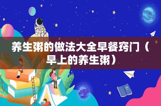 养生粥的做法大全早餐窍门（早上的养生粥）