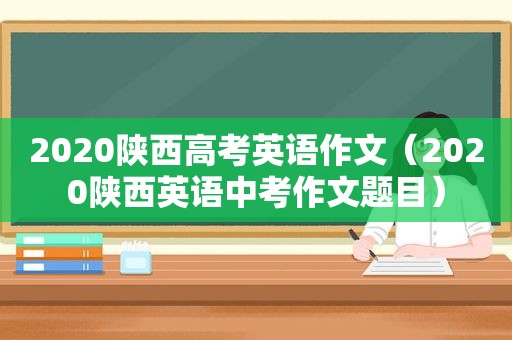 2020陕西高考英语作文（2020陕西英语中考作文题目）