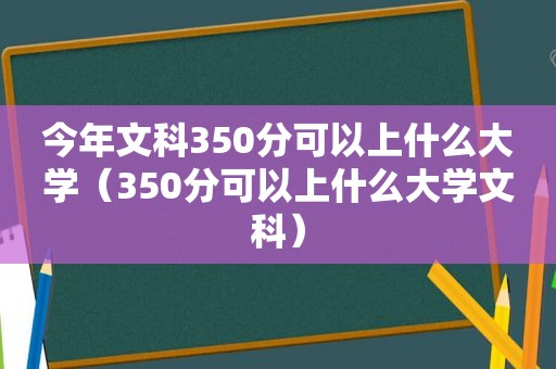 今年文科350分可以上什么大学（350分可以上什么大学文科）