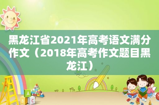 黑龙江省2021年高考语文满分作文（2018年高考作文题目黑龙江）