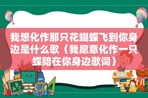 我想化作那只花蝴蝶飞到你身边是什么歌（我愿意化作一只蝶陪在你身边歌词）