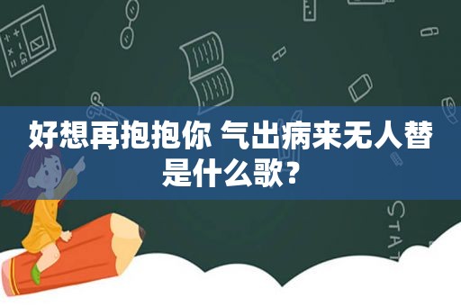 好想再抱抱你 气出病来无人替是什么歌？