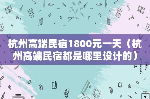 杭州高端民宿1800元一天（杭州高端民宿都是哪里设计的）