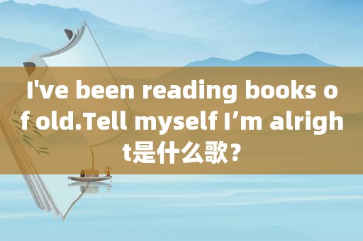 I've been reading books of old.Tell myself I’m alright是什么歌？