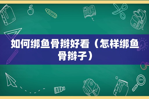 如何绑鱼骨辫好看（怎样绑鱼骨辫子）