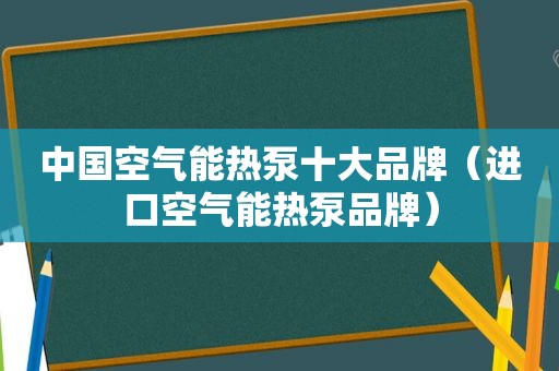 中国空气能热泵十大品牌（进口空气能热泵品牌）