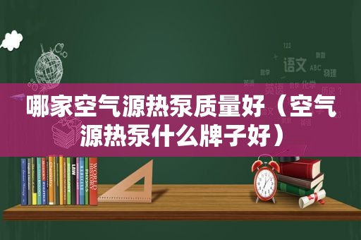 哪家空气源热泵质量好（空气源热泵什么牌子好）