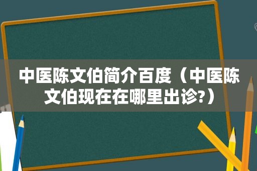 中医陈文伯简介百度（中医陈文伯现在在哪里出诊?）