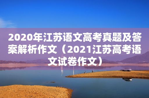 2020年江苏语文高考真题及答案解析作文（2021江苏高考语文试卷作文）