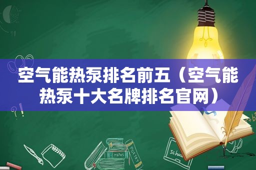 空气能热泵排名前五（空气能热泵十大名牌排名官网）