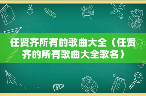 任贤齐所有的歌曲大全（任贤齐的所有歌曲大全歌名）