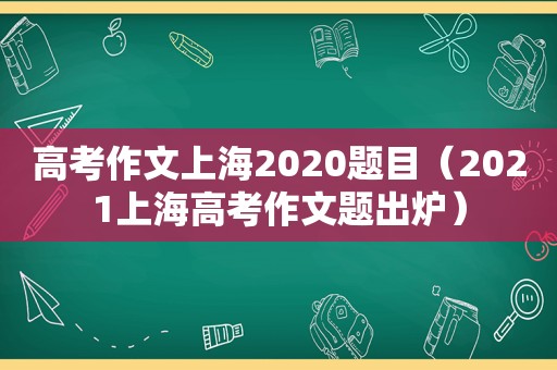 高考作文上海2020题目（2021上海高考作文题出炉）