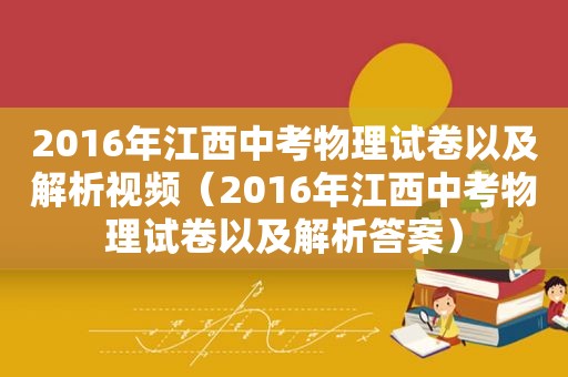 2016年江西中考物理试卷以及解析视频（2016年江西中考物理试卷以及解析答案）