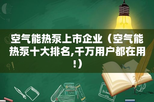 空气能热泵上市企业（空气能热泵十大排名,千万用户都在用!）