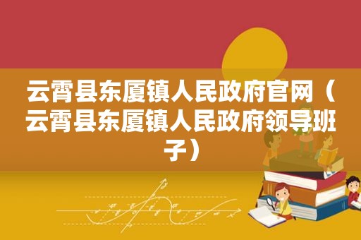 云霄县东厦镇人民 *** 官网（云霄县东厦镇人民 *** 领导班子）