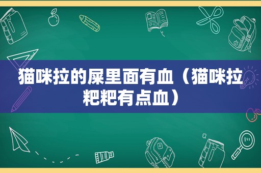 猫咪拉的屎里面有血（猫咪拉粑粑有点血）