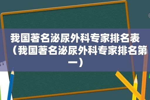 我国著名泌尿外科专家排名表（我国著名泌尿外科专家排名第一）