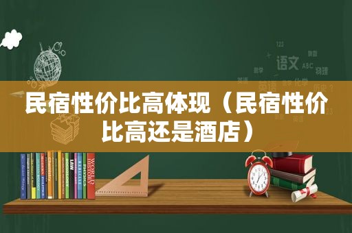 民宿性价比高体现（民宿性价比高还是酒店）