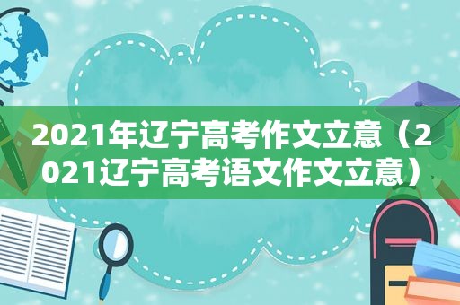 2021年辽宁高考作文立意（2021辽宁高考语文作文立意）