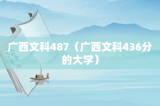 广西文科487（广西文科436分的大学）