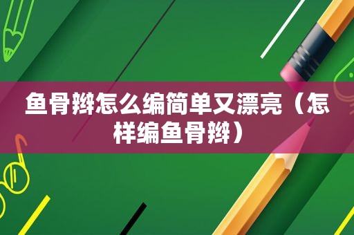 鱼骨辫怎么编简单又漂亮（怎样编鱼骨辫）