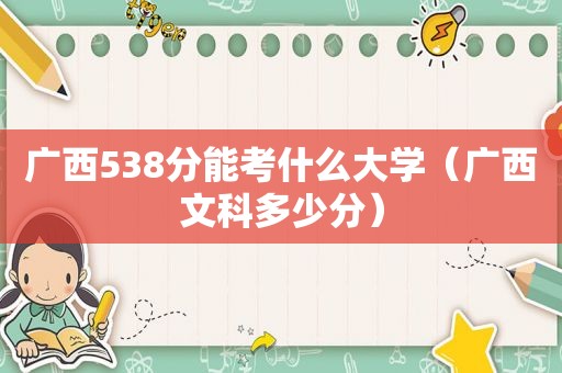 广西538分能考什么大学（广西文科多少分）