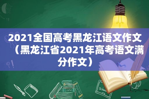 2021全国高考黑龙江语文作文（黑龙江省2021年高考语文满分作文）