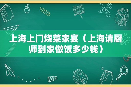 上海上门烧菜家宴（上海请厨师到家做饭多少钱）