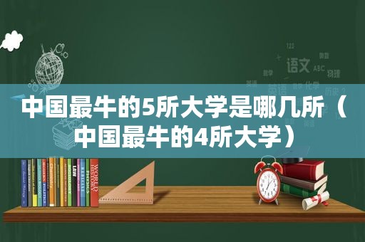 中国最牛的5所大学是哪几所（中国最牛的4所大学）