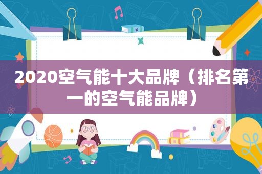 2020空气能十大品牌（排名第一的空气能品牌）