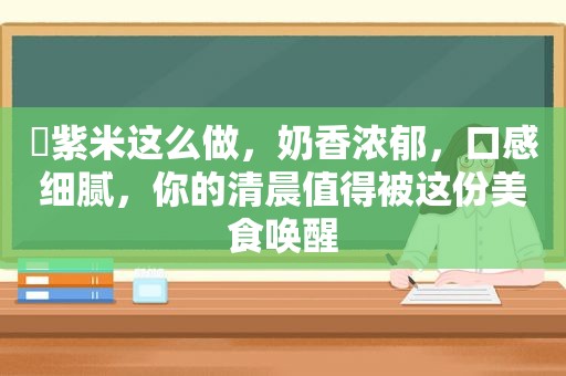 ​紫米这么做，奶香浓郁，口感细腻，你的清晨值得被这份美食唤醒