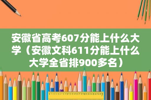 安徽省高考607分能上什么大学（安徽文科611分能上什么大学全省排900多名）