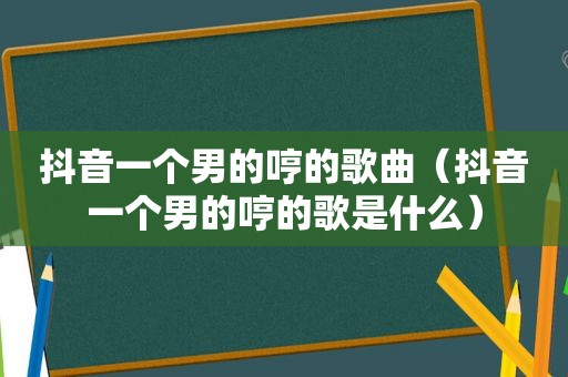 抖音一个男的哼的歌曲（抖音一个男的哼的歌是什么）