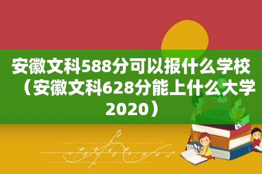 安徽文科588分可以报什么学校（安徽文科628分能上什么大学2020）