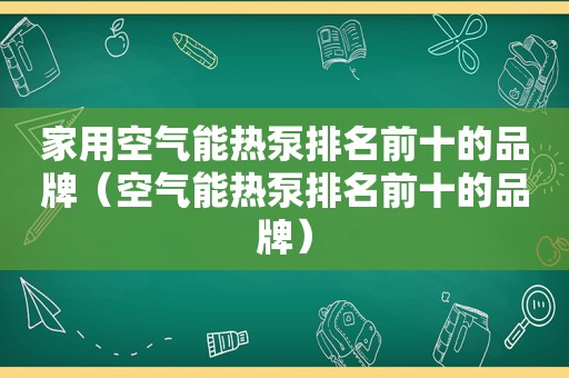 家用空气能热泵排名前十的品牌（空气能热泵排名前十的品牌）