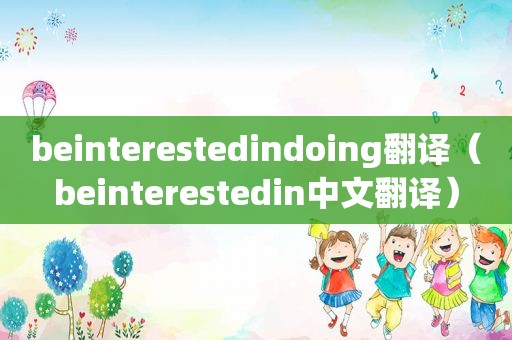 beinterestedindoing翻译（beinterestedin中文翻译）