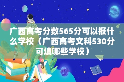 广西高考分数565分可以报什么学校（广西高考文科530分可填哪些学校）