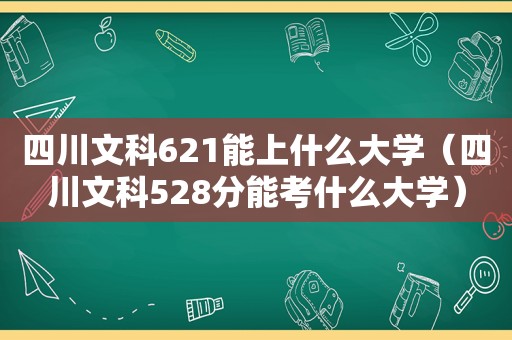 四川文科621能上什么大学（四川文科528分能考什么大学）