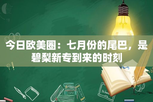 今日欧美圈：七月份的尾巴，是碧梨新专到来的时刻