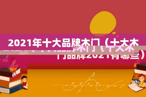 2021年十大品牌木门（十大木门品牌2021有哪些）