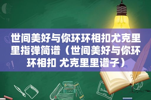 世间美好与你环环相扣尤克里里指弹简谱（世间美好与你环环相扣 尤克里里谱子）