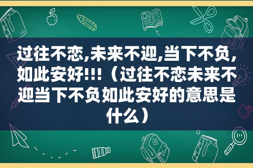 过往不恋,未来不迎,当下不负,如此安好!!!（过往不恋未来不迎当下不负如此安好的意思是什么）