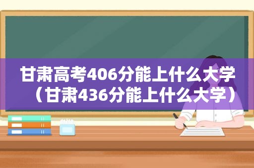 甘肃高考406分能上什么大学（甘肃436分能上什么大学）