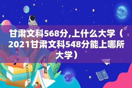 甘肃文科568分,上什么大学（2021甘肃文科548分能上哪所大学）