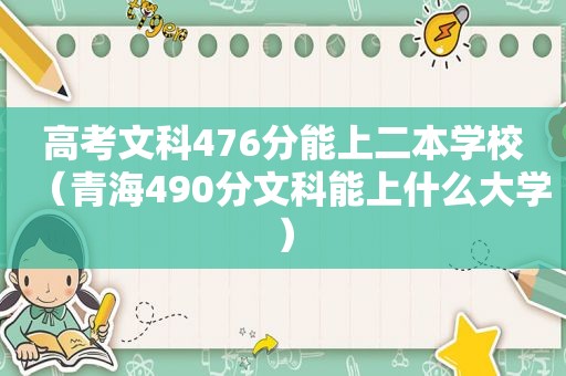 高考文科476分能上二本学校（青海490分文科能上什么大学）