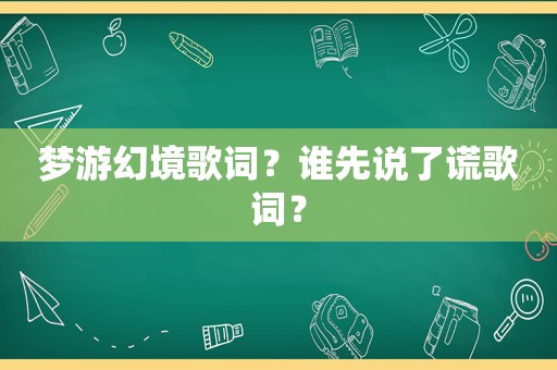 梦游幻境歌词？谁先说了谎歌词？