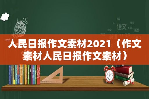 人民日报作文素材2021（作文素材人民日报作文素材）