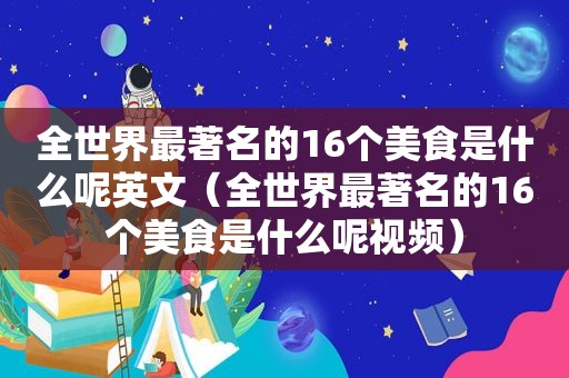 全世界最著名的16个美食是什么呢英文（全世界最著名的16个美食是什么呢视频）