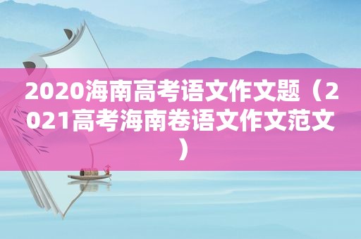 2020海南高考语文作文题（2021高考海南卷语文作文范文）